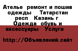 Ателье (ремонт и пошив одежды) - Татарстан респ., Казань г. Одежда, обувь и аксессуары » Услуги   